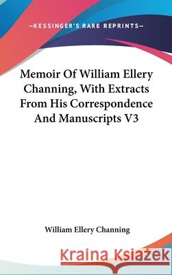 Memoir of William Ellery Channing, with Extracts from His Correspondence and Manuscripts V3 Channing, William Ellery 9780548092293 
