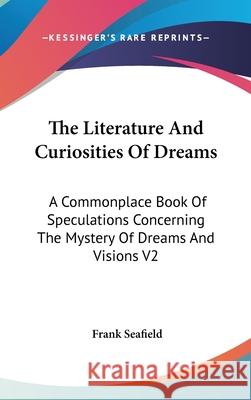 The Literature And Curiosities Of Dreams: A Commonplace Book Of Speculations Concerning The Mystery Of Dreams And Visions V2 Seafield, Frank 9780548092613 