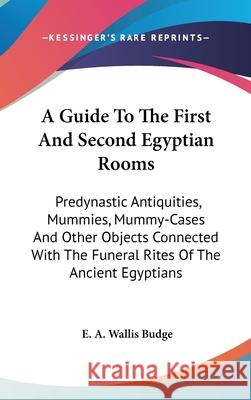 A Guide To The First And Second Egyptian Rooms: Predynastic Antiquities, Mummies, Mummy-Cases And Other Objects Connected With The Funeral Rites Of Th Budge, E. a. Wallis 9780548092651