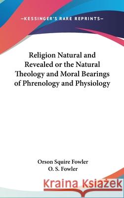 Religion Natural and Revealed or the Natural Theology and Moral Bearings of Phrenology and Physiology Fowler, Orson Squire 9780548093764