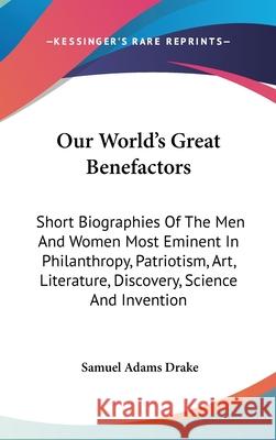 Our World's Great Benefactors: Short Biographies Of The Men And Women Most Eminent In Philanthropy, Patriotism, Art, Literature, Discovery, Science A Drake, Samuel Adams 9780548094464
