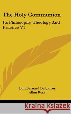 The Holy Communion : Its Philosophy, Theology And Practice V1 John Bern Dalgairns 9780548094624 