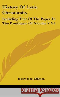 History Of Latin Christianity: Including That Of The Popes To The Pontificate Of Nicolas V V4 Milman, Henry Hart 9780548094716
