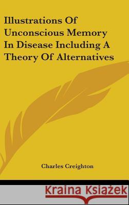 Illustrations Of Unconscious Memory In Disease Including A Theory Of Alternatives Creighton, Charles 9780548095195