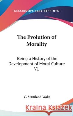 The Evolution of Morality: Being a History of the Development of Moral Culture V1 Wake, C. Staniland 9780548103944
