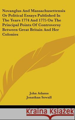 Novanglus and Massachusettensis or Political Essays Published in the Years 1774 and 1775 on the Principal Points of Controversy Between Great Britain Adams, John 9780548113172 