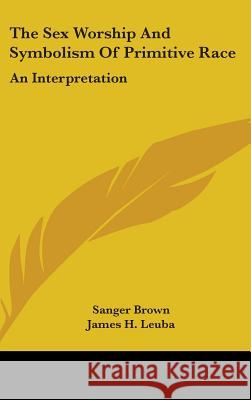 The Sex Worship And Symbolism Of Primitive Race: An Interpretation Brown, Sanger 9780548113462 