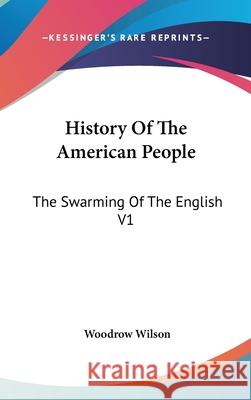 History Of The American People: The Swarming Of The English V1 Wilson, Woodrow 9780548114261