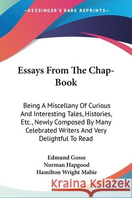 Essays From The Chap-Book: Being A Miscellany Of Curious And Interesting Tales, Histories, Etc., Newly Composed By Many Celebrated Writers And Ve Gosse, Edmund 9780548403044 