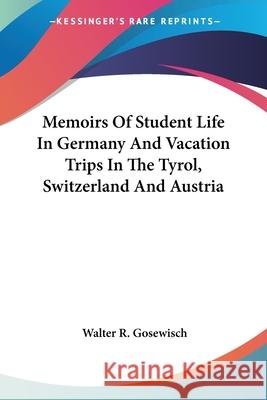 Memoirs Of Student Life In Germany And Vacation Trips In The Tyrol, Switzerland And Austria Gosewisch, Walter R. 9780548405413 