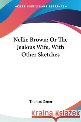 Nellie Brown; Or The Jealous Wife, With Other Sketches Thomas Detter 9780548458839