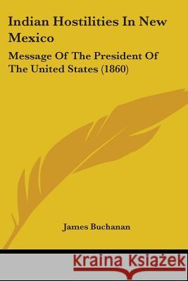 Indian Hostilities In New Mexico: Message Of The President Of The United States (1860) James Buchanan 9780548617342 