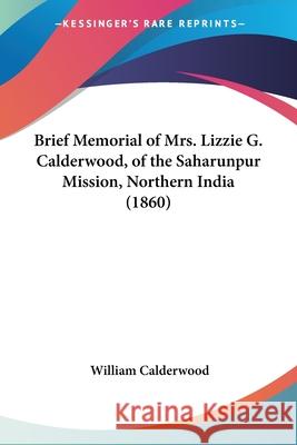 Brief Memorial of Mrs. Lizzie G. Calderwood, of the Saharunpur Mission, Northern India (1860) Calderwood, William 9780548617991 