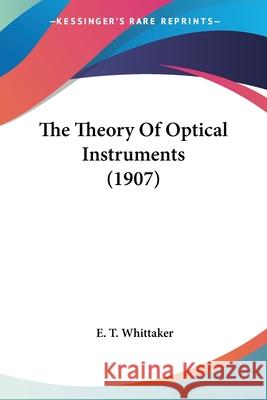 The Theory Of Optical Instruments (1907) Whittaker, E. T. 9780548618516 