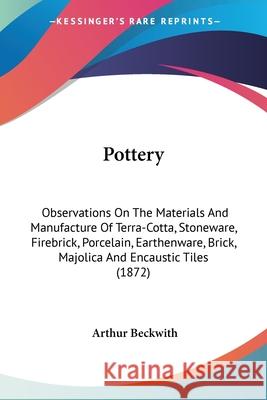 Pottery: Observations On The Materials And Manufacture Of Terra-Cotta, Stoneware, Firebrick, Porcelain, Earthenware, Brick, Maj Beckwith, Arthur 9780548620489 