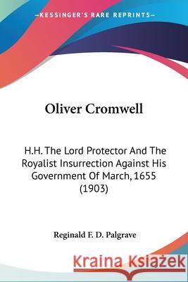 Oliver Cromwell: H.H. The Lord Protector And The Royalist Insurrection Against His Government Of March, 1655 (1903) Palgrave, Reginald F. D. 9780548621387 