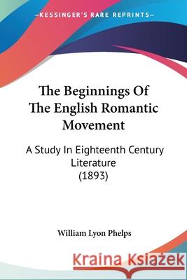 The Beginnings Of The English Romantic Movement: A Study In Eighteenth Century Literature (1893) Phelps, William Lyon 9780548626924