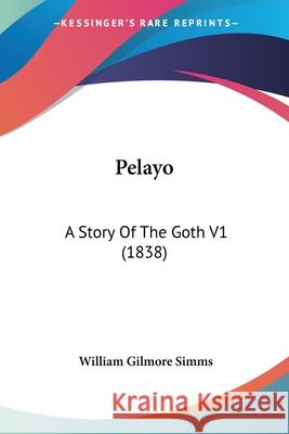 Pelayo: A Story Of The Goth V1 (1838) William Gilmo Simms 9780548627662 