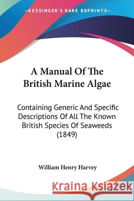 A Manual Of The British Marine Algae: Containing Generic And Specific Descriptions Of All The Known British Species Of Seaweeds (1849) William Henr Harvey 9780548653760 