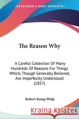 The Reason Why: A Careful Collection Of Many Hundreds Of Reasons For Things Which, Though Generally Believed, Are Imperfectly Understo Philp, Robert Kemp 9780548659267 