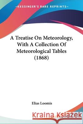 A Treatise On Meteorology, With A Collection Of Meteorological Tables (1868) Elias Loomis 9780548662724