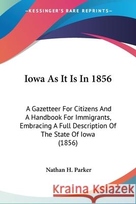 Iowa As It Is In 1856: A Gazetteer For Citizens And A Handbook For Immigrants, Embracing A Full Description Of The State Of Iowa (1856) Nathan H. Parker 9780548664674 