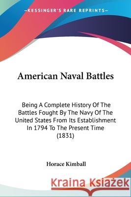American Naval Battles: Being A Complete History Of The Battles Fought By The Navy Of The United States From Its Establishment In 1794 To The Kimball, Horace 9780548665084