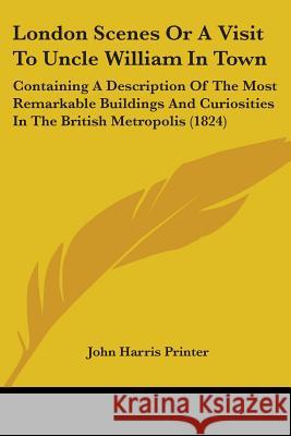 London Scenes Or A Visit To Uncle William In Town: Containing A Description Of The Most Remarkable Buildings And Curiosities In The British Metropolis John Harris Printer 9780548665299 