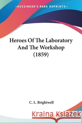 Heroes Of The Laboratory And The Workshop (1859) C. L. Brightwell 9780548667224 