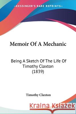 Memoir Of A Mechanic: Being A Sketch Of The Life Of Timothy Claxton (1839) Timothy Claxton 9780548673072