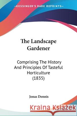 The Landscape Gardener: Comprising The History And Principles Of Tasteful Horticulture (1835) Jonas Dennis 9780548677162 
