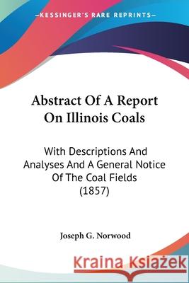 Abstract Of A Report On Illinois Coals: With Descriptions And Analyses And A General Notice Of The Coal Fields (1857) Joseph G. Norwood 9780548678930 