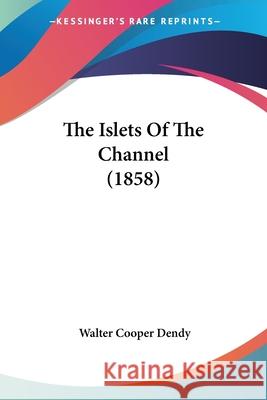 The Islets Of The Channel (1858) Walter Cooper Dendy 9780548681541