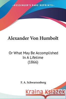 Alexander Von Humbolt: Or What May Be Accomplished In A Lifetime (1866) F. A. Schwarzenberg 9780548689653 
