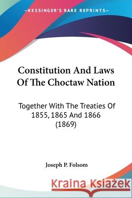 Constitution And Laws Of The Choctaw Nation: Together With The Treaties Of 1855, 1865 And 1866 (1869) Joseph P. Folsom 9780548691731 