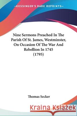 Nine Sermons Preached In The Parish Of St. James, Westminster, On Occasion Of The War And Rebellion In 1745 (1795) Thomas Secker 9780548692134 