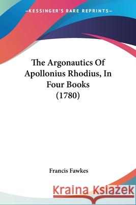 The Argonautics Of Apollonius Rhodius, In Four Books (1780) Francis Fawkes 9780548692394