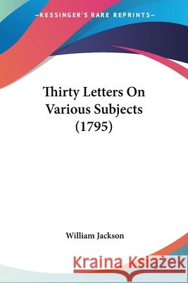 Thirty Letters On Various Subjects (1795) William Jackson 9780548692851