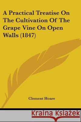 A Practical Treatise On The Cultivation Of The Grape Vine On Open Walls (1847) Clement Hoare 9780548692899 