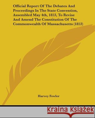 Official Report Of The Debates And Proceedings In The State Convention, Assembled May 4th, 1853, To Revise And Amend The Constitution Of The Commonwea Harvey Fowler 9780548693414 