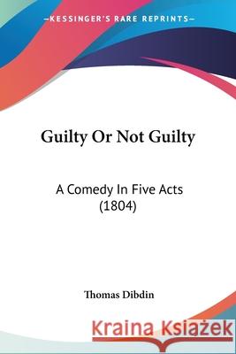 Guilty Or Not Guilty: A Comedy In Five Acts (1804) Thomas Dibdin 9780548695562 