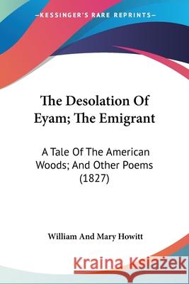 The Desolation Of Eyam; The Emigrant: A Tale Of The American Woods; And Other Poems (1827) William And Howitt 9780548695760 