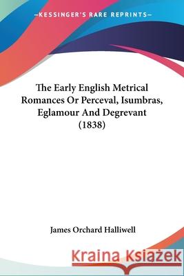 The Early English Metrical Romances Or Perceval, Isumbras, Eglamour And Degrevant (1838) James Orc Halliwell 9780548700846