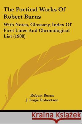 The Poetical Works Of Robert Burns: With Notes, Glossary, Index Of First Lines And Chronological List (1908) Burns, Robert 9780548701218 