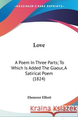 Love: A Poem In Three Parts; To Which Is Added The Giaour, A Satirical Poem (1824) Ebenezer Elliott 9780548701348 