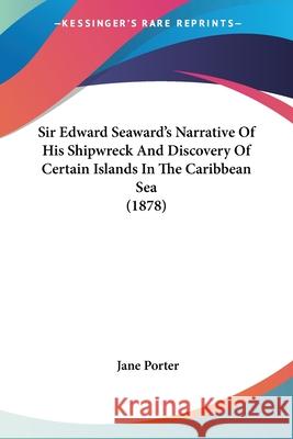Sir Edward Seaward's Narrative Of His Shipwreck And Discovery Of Certain Islands In The Caribbean Sea (1878) Porter, Jane 9780548703243 