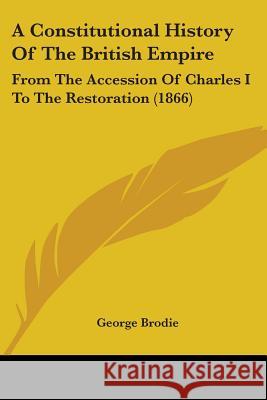 A Constitutional History Of The British Empire: From The Accession Of Charles I To The Restoration (1866) George Brodie 9780548728345