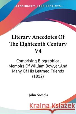 Literary Anecdotes Of The Eighteenth Century V4: Comprising Biographical Memoirs Of William Bowyer, And Many Of His Learned Friends (1812) John Nichols 9780548732229