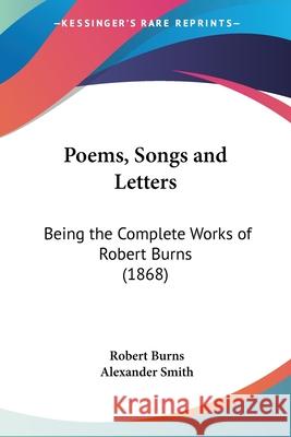 Poems, Songs and Letters: Being the Complete Works of Robert Burns (1868) Burns, Robert 9780548734988 