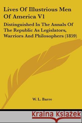 Lives Of Illustrious Men Of America V1: Distinguished In The Annals Of The Republic As Legislators, Warriors And Philosophers (1859) W. L. Barre 9780548807811